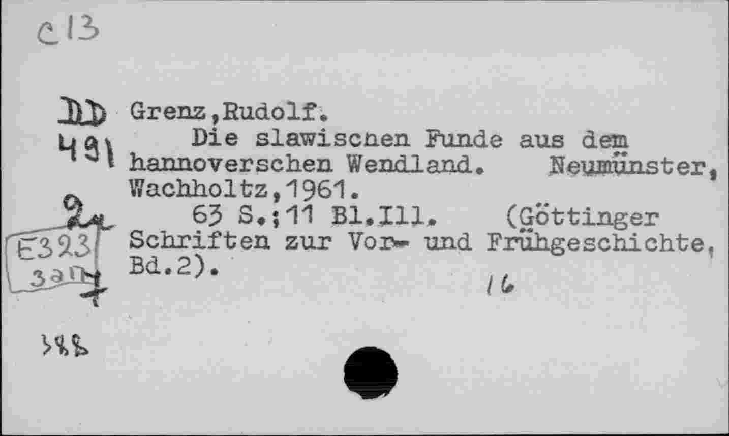 ﻿Grenz,Budolf.
Die slawiscnen Funde aus dem hannoverschen Wendland. Neumunster, Wachholtz,1961.
65 S.;11 Bl.Ill. (Göttinger Schriften zur Vor- und Frühgeschichte, Bd.2).
